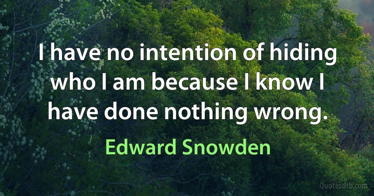 I have no intention of hiding who I am because I know I have done nothing wrong. (Edward Snowden)