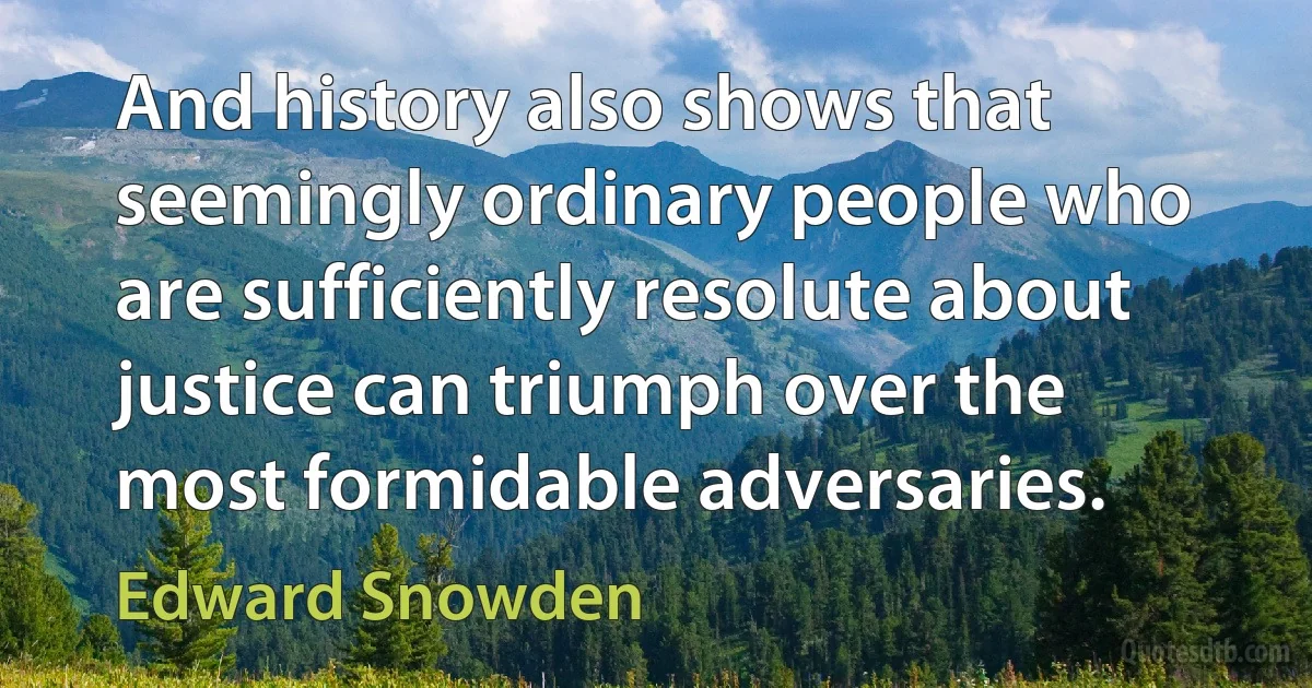 And history also shows that seemingly ordinary people who are sufficiently resolute about justice can triumph over the most formidable adversaries. (Edward Snowden)