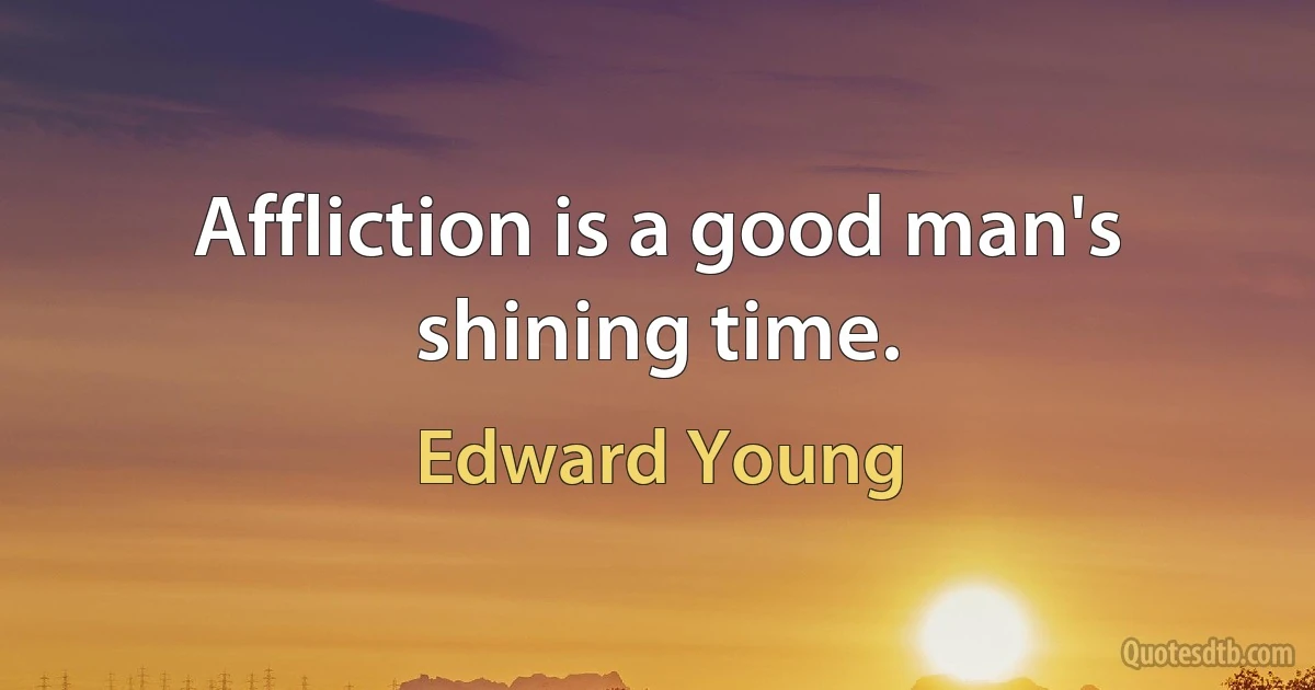 Affliction is a good man's shining time. (Edward Young)