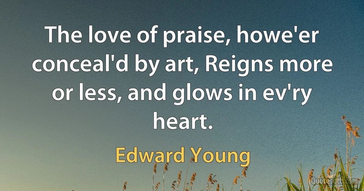 The love of praise, howe'er conceal'd by art, Reigns more or less, and glows in ev'ry heart. (Edward Young)