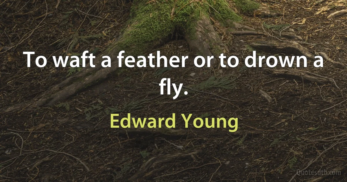 To waft a feather or to drown a fly. (Edward Young)