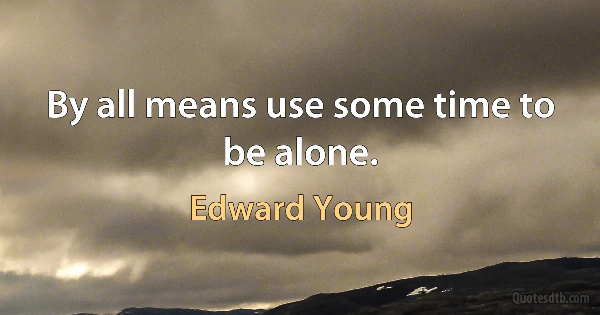 By all means use some time to be alone. (Edward Young)