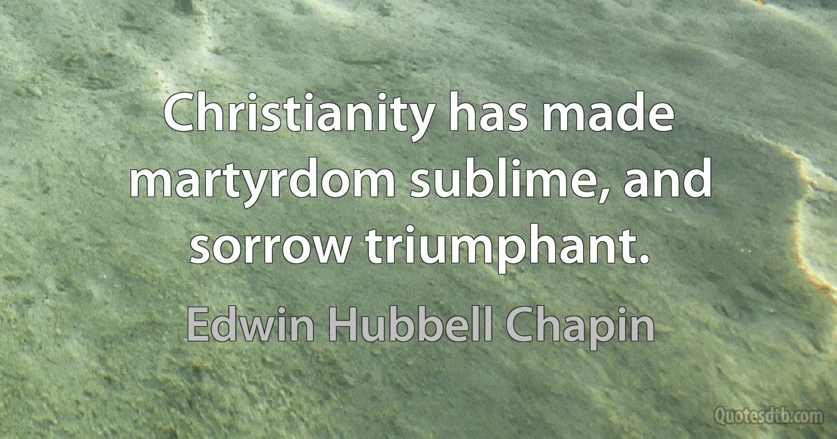 Christianity has made martyrdom sublime, and sorrow triumphant. (Edwin Hubbell Chapin)