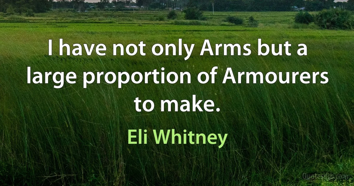 I have not only Arms but a large proportion of Armourers to make. (Eli Whitney)