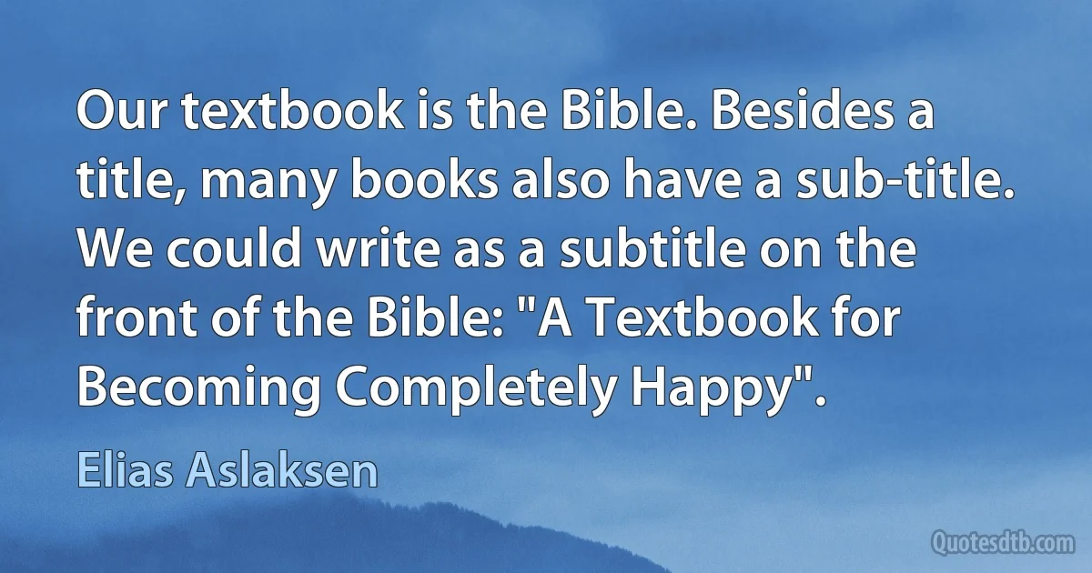 Our textbook is the Bible. Besides a title, many books also have a sub-title. We could write as a subtitle on the front of the Bible: "A Textbook for Becoming Completely Happy". (Elias Aslaksen)