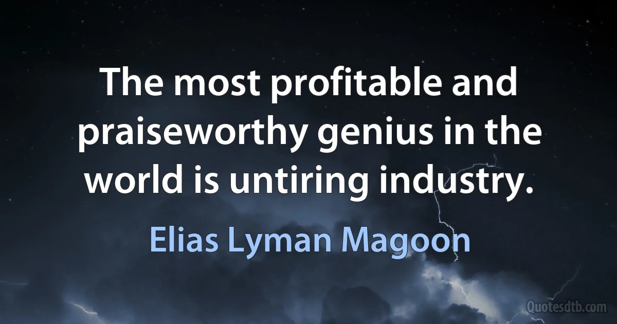 The most profitable and praiseworthy genius in the world is untiring industry. (Elias Lyman Magoon)