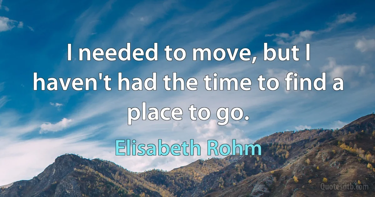 I needed to move, but I haven't had the time to find a place to go. (Elisabeth Rohm)