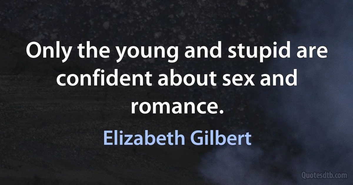 Only the young and stupid are confident about sex and romance. (Elizabeth Gilbert)