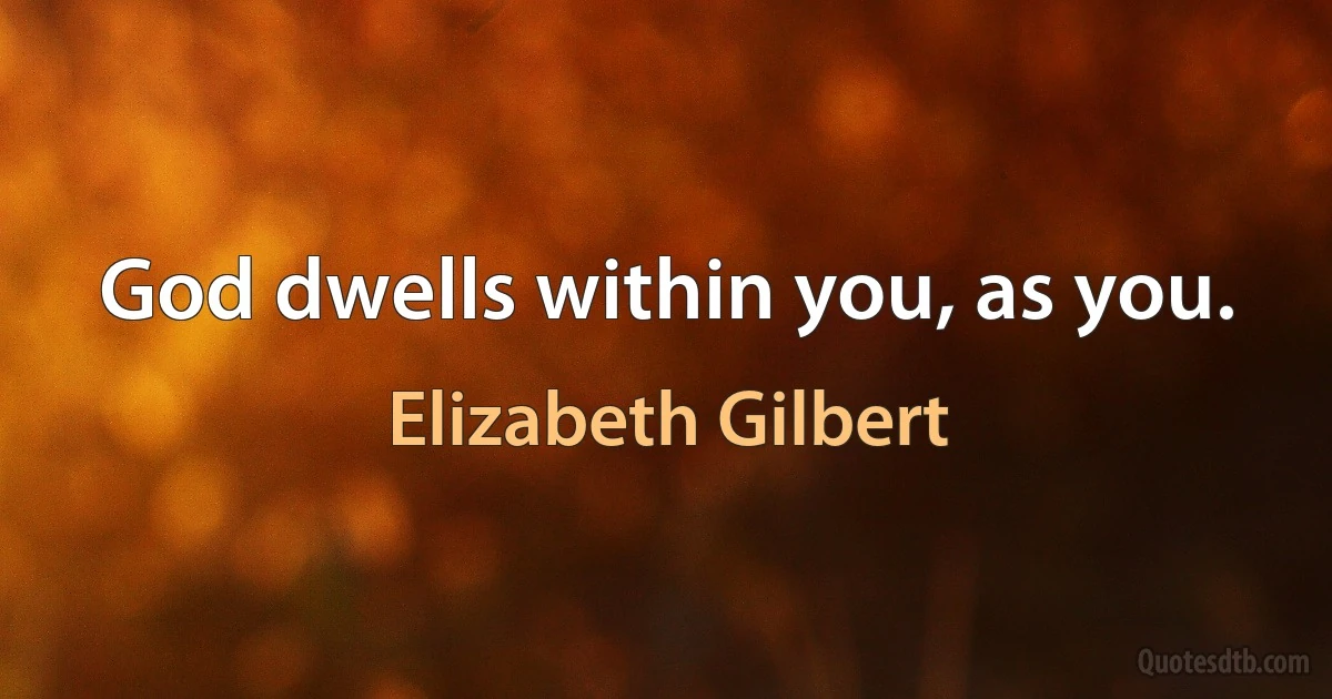 God dwells within you, as you. (Elizabeth Gilbert)