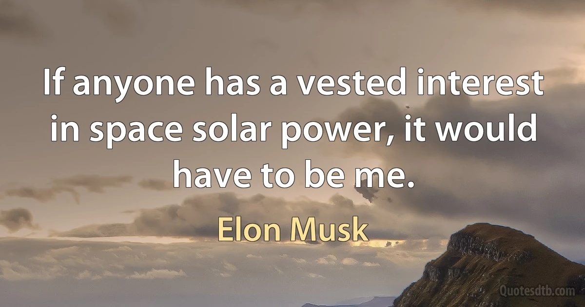 If anyone has a vested interest in space solar power, it would have to be me. (Elon Musk)