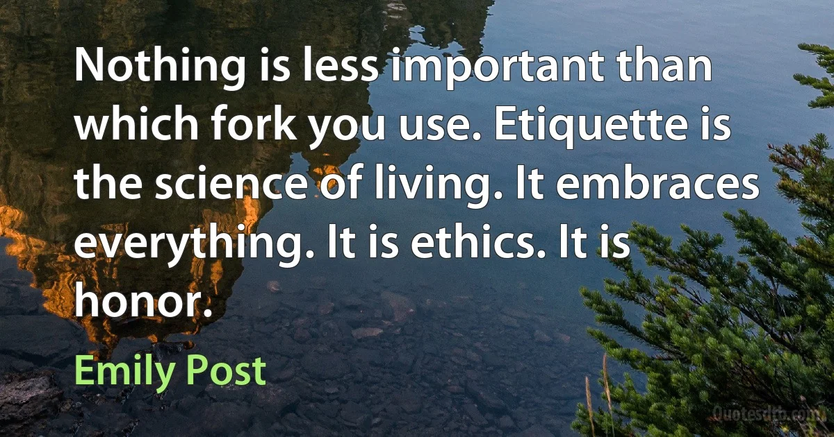 Nothing is less important than which fork you use. Etiquette is the science of living. It embraces everything. It is ethics. It is honor. (Emily Post)