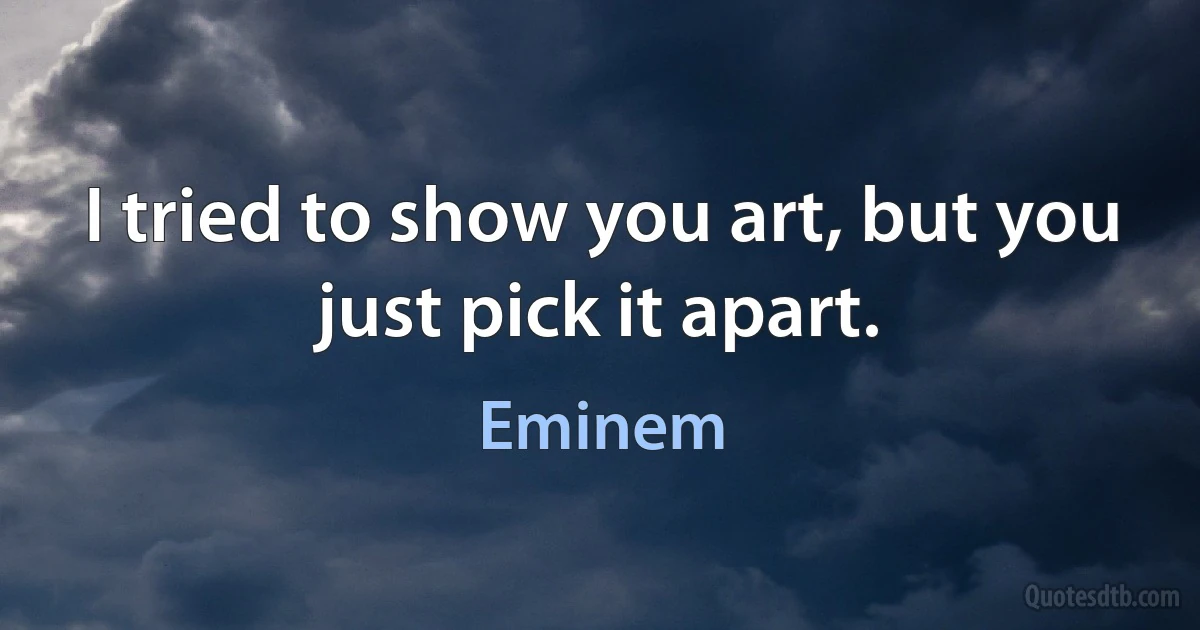 I tried to show you art, but you just pick it apart. (Eminem)