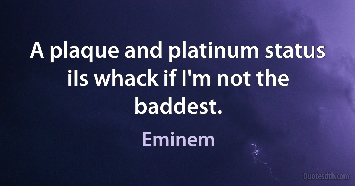 A plaque and platinum status iIs whack if I'm not the baddest. (Eminem)