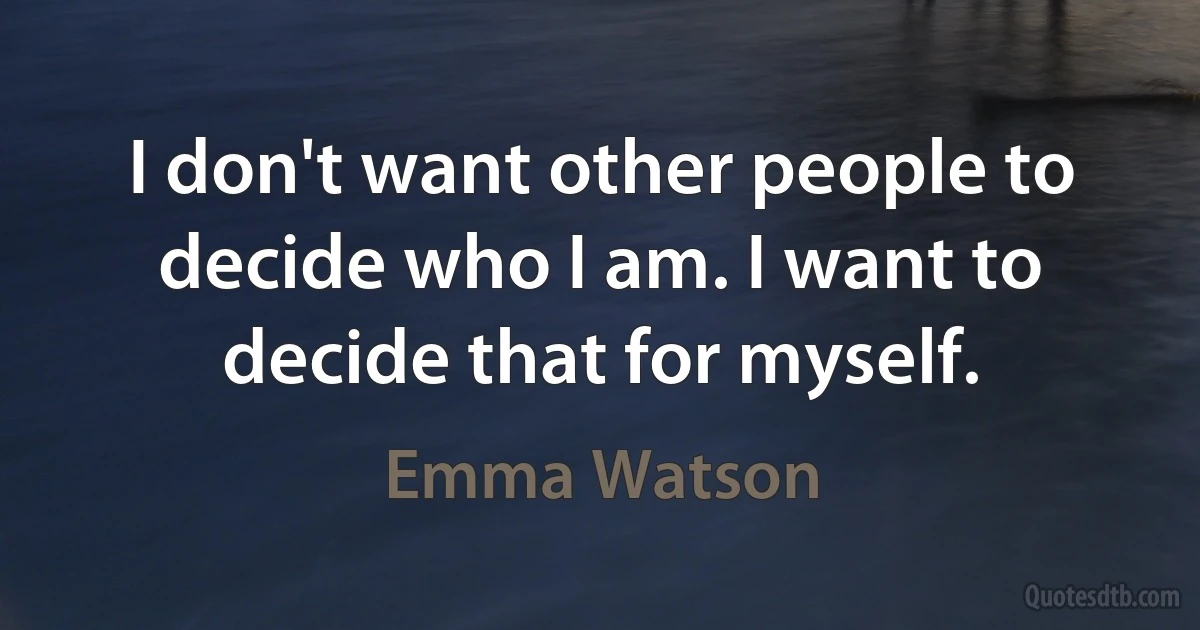 I don't want other people to decide who I am. I want to decide that for myself. (Emma Watson)