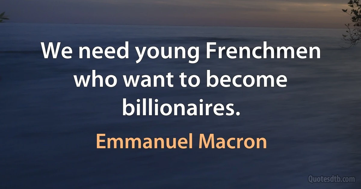 We need young Frenchmen who want to become billionaires. (Emmanuel Macron)