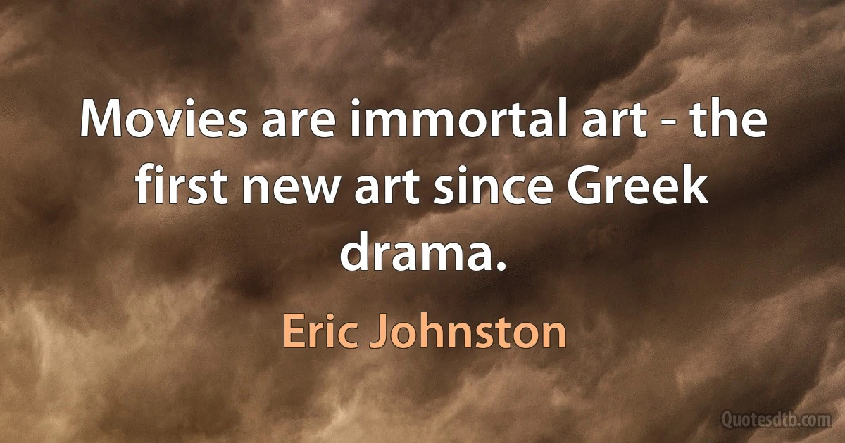 Movies are immortal art - the first new art since Greek drama. (Eric Johnston)