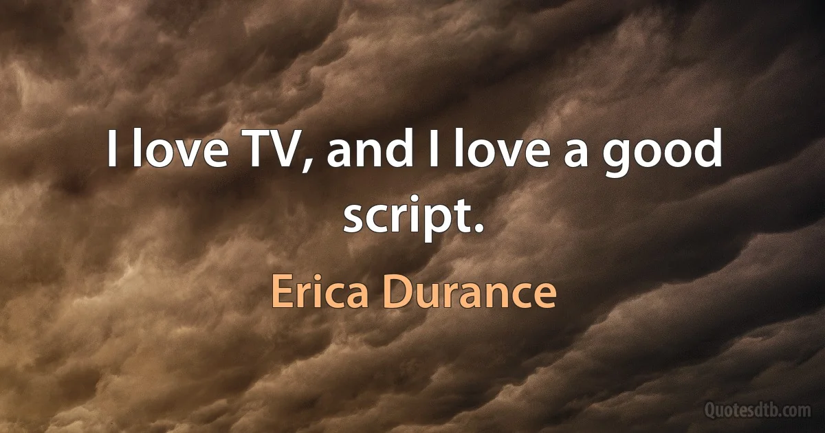 I love TV, and I love a good script. (Erica Durance)