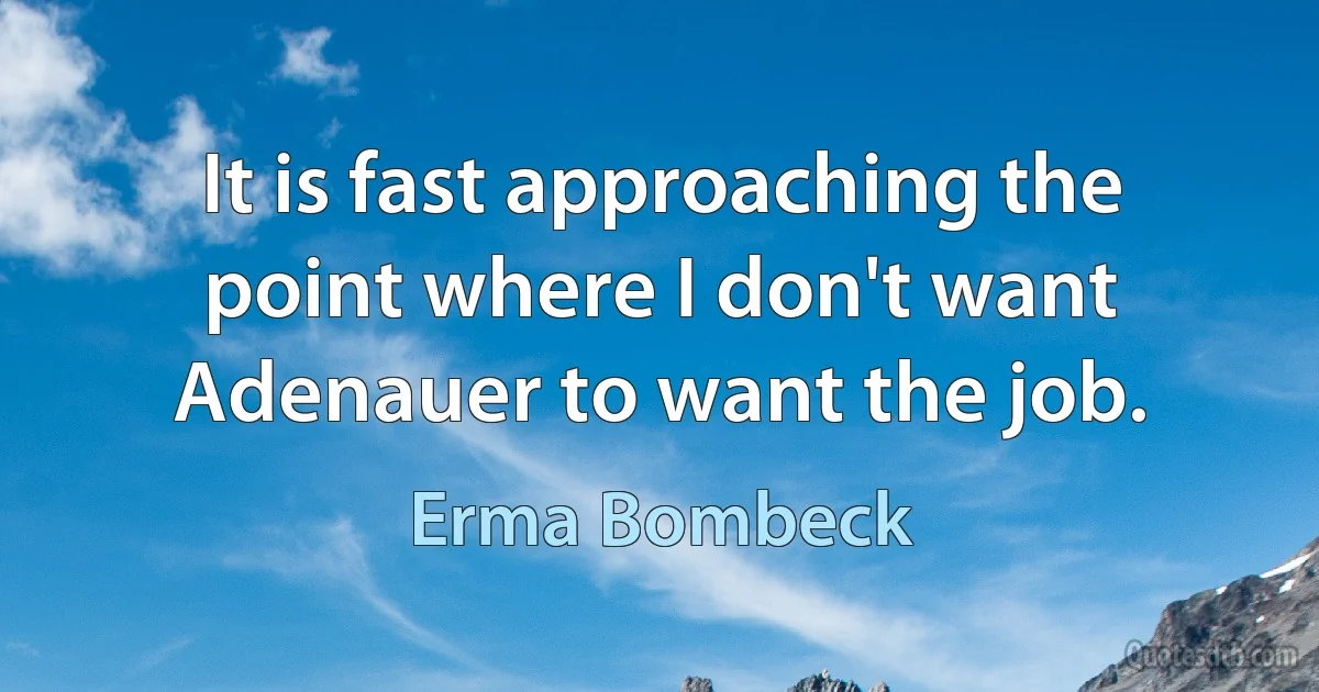 It is fast approaching the point where I don't want Adenauer to want the job. (Erma Bombeck)