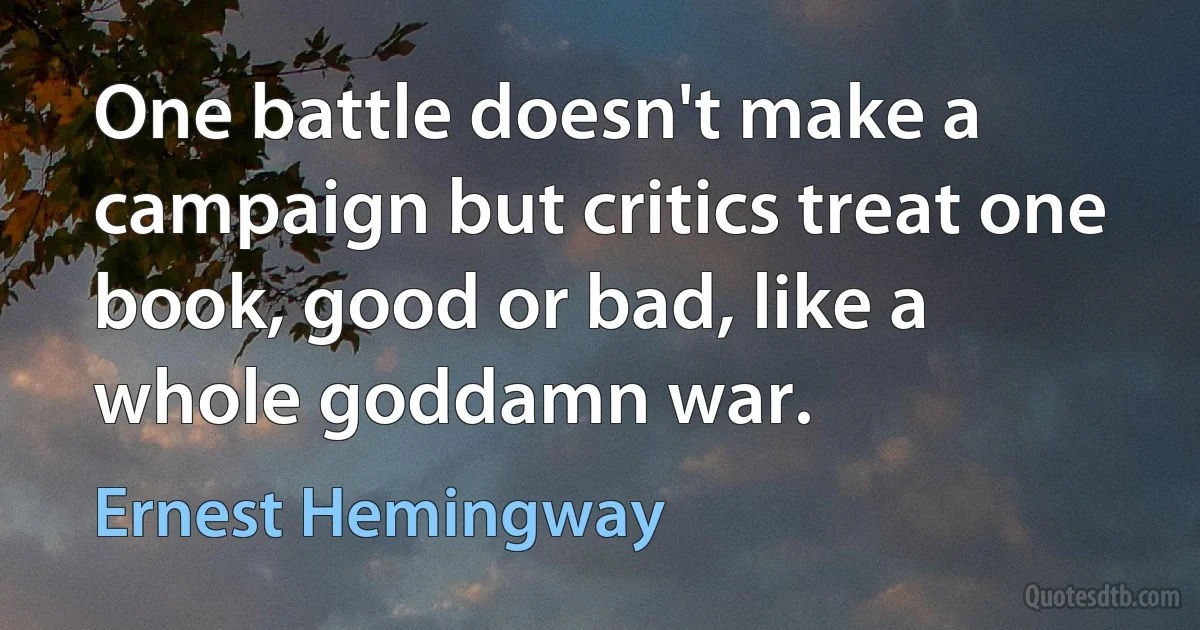 One battle doesn't make a campaign but critics treat one book, good or bad, like a whole goddamn war. (Ernest Hemingway)