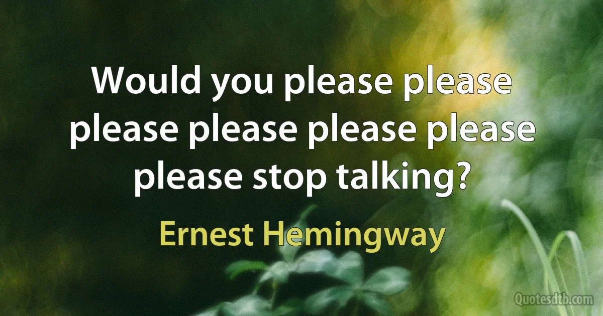 Would you please please please please please please please stop talking? (Ernest Hemingway)