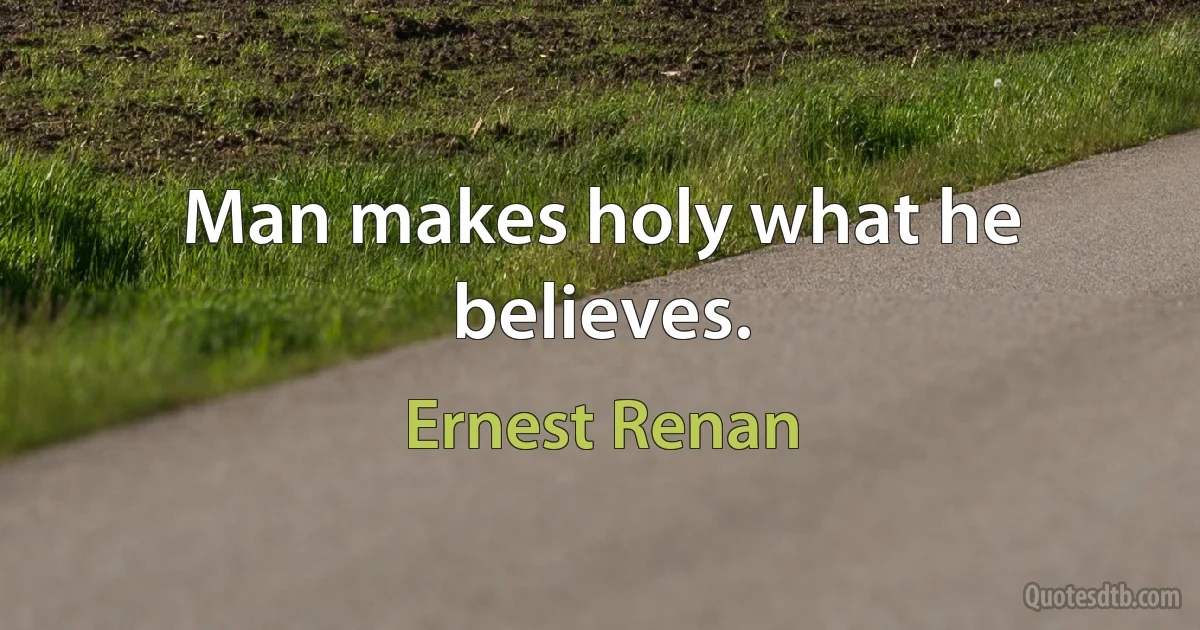 Man makes holy what he believes. (Ernest Renan)