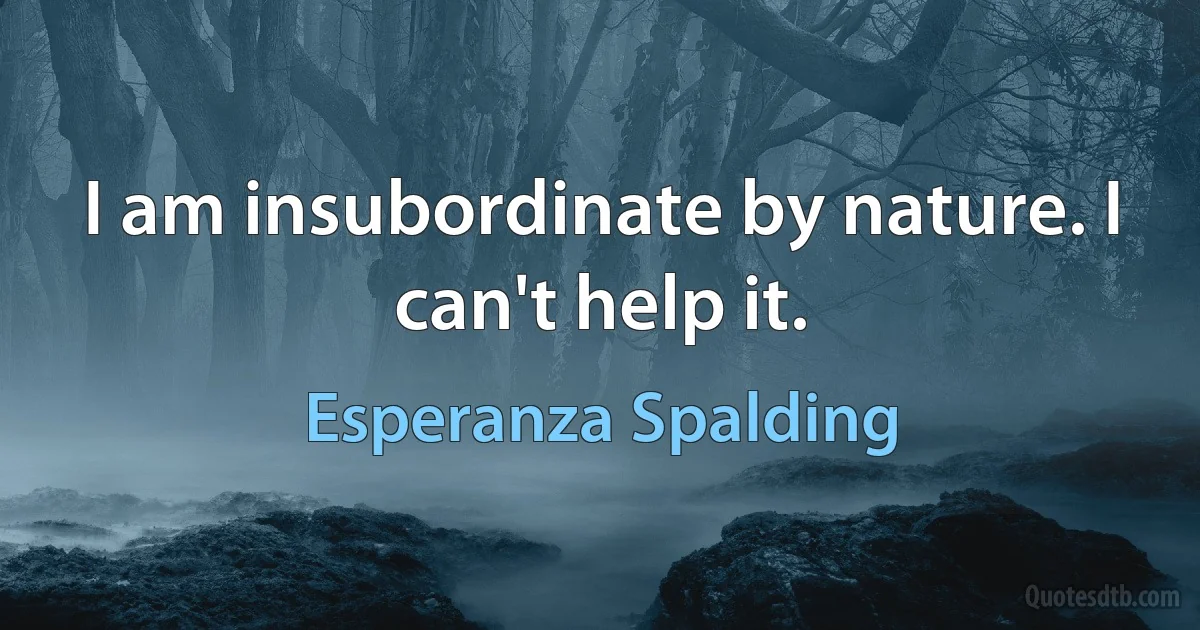 I am insubordinate by nature. I can't help it. (Esperanza Spalding)