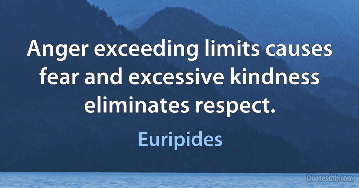 Anger exceeding limits causes fear and excessive kindness eliminates respect. (Euripides)