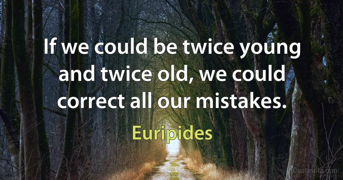 If we could be twice young and twice old, we could correct all our mistakes. (Euripides)