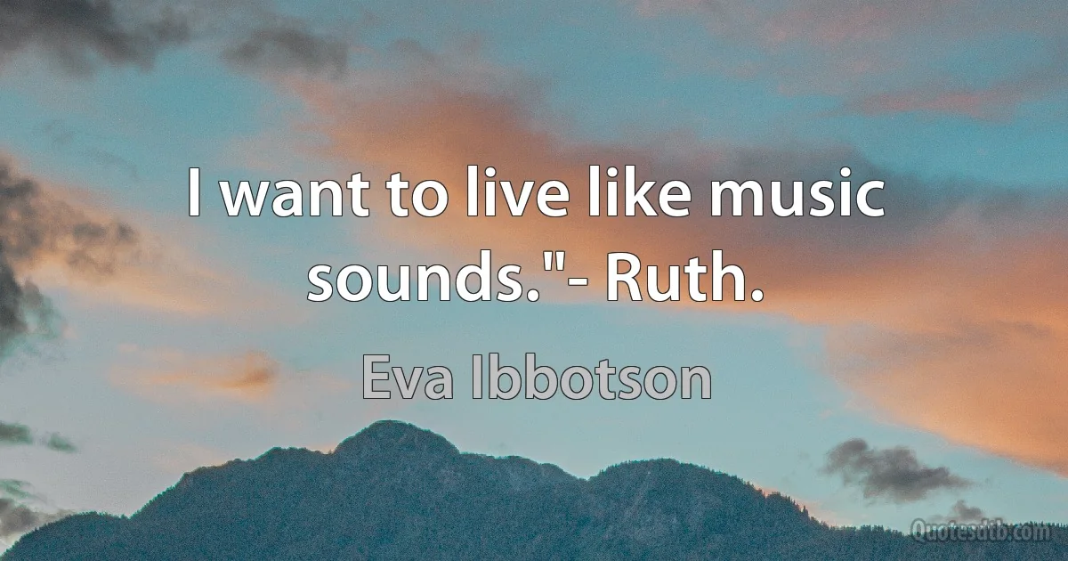 I want to live like music sounds."- Ruth. (Eva Ibbotson)