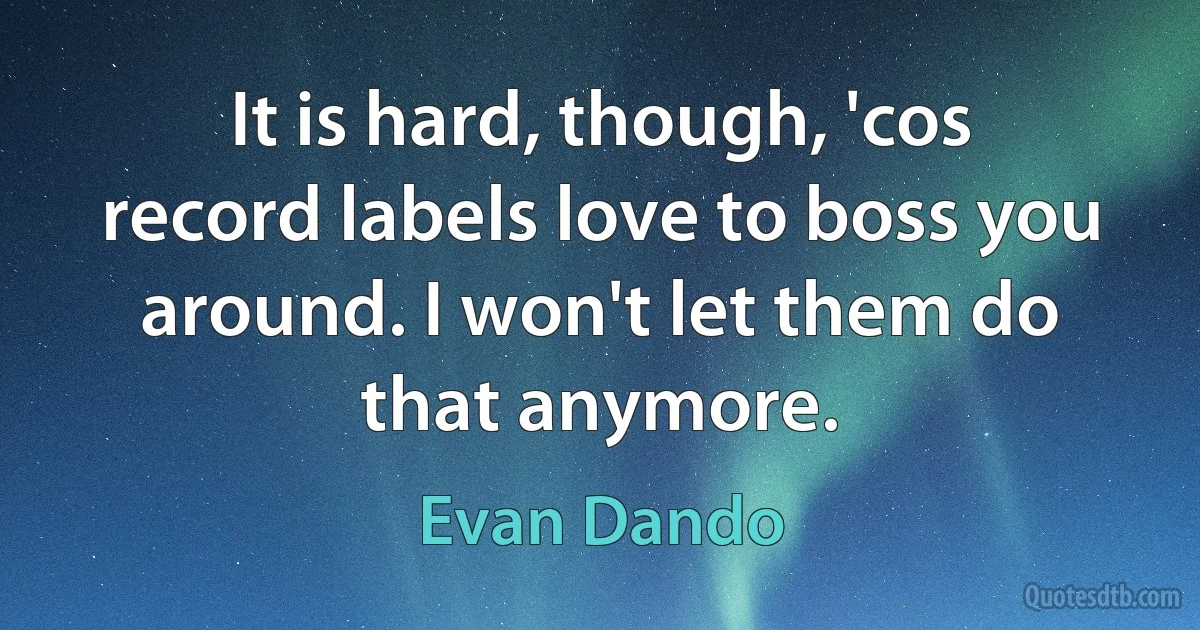 It is hard, though, 'cos record labels love to boss you around. I won't let them do that anymore. (Evan Dando)