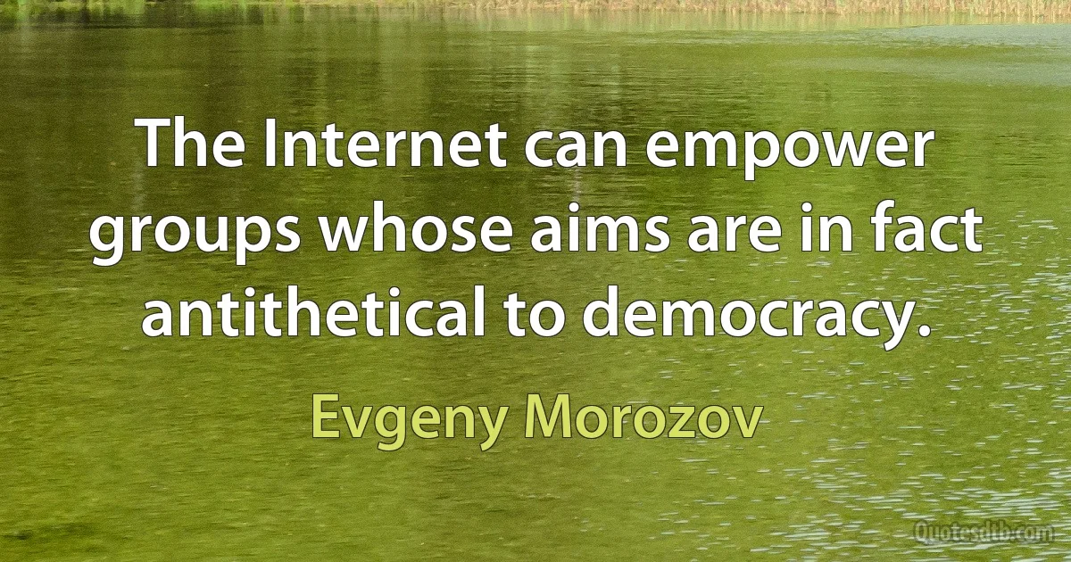 The Internet can empower groups whose aims are in fact antithetical to democracy. (Evgeny Morozov)