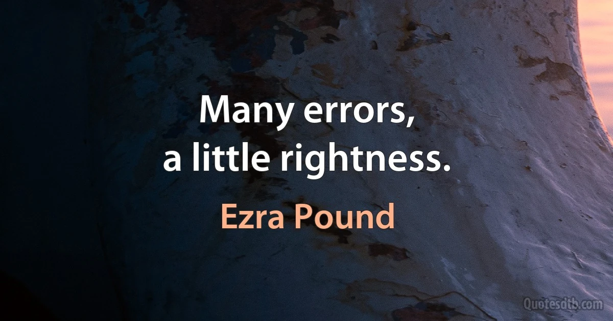 Many errors,
a little rightness. (Ezra Pound)