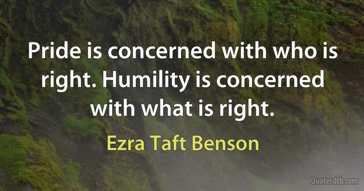 Pride is concerned with who is right. Humility is concerned with what is right. (Ezra Taft Benson)