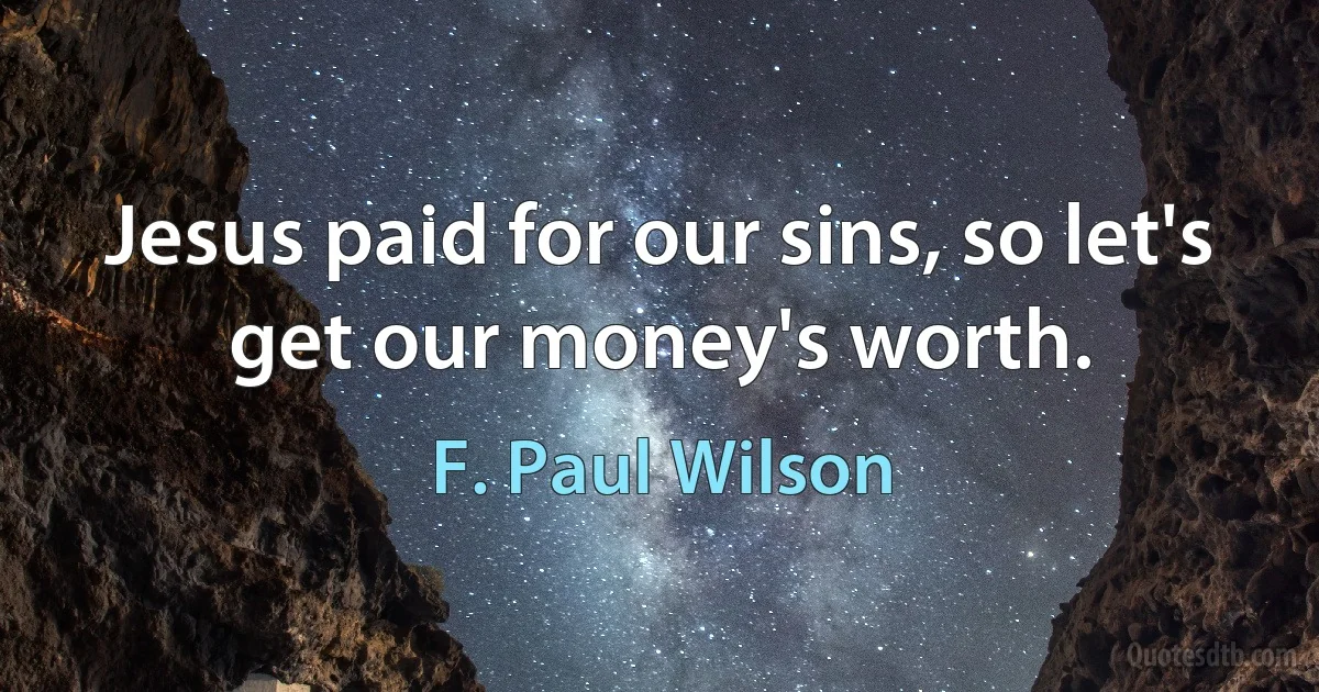 Jesus paid for our sins, so let's get our money's worth. (F. Paul Wilson)