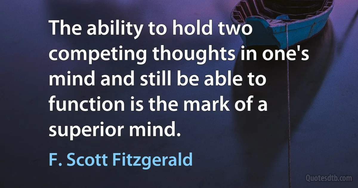 The ability to hold two competing thoughts in one's mind and still be able to function is the mark of a superior mind. (F. Scott Fitzgerald)