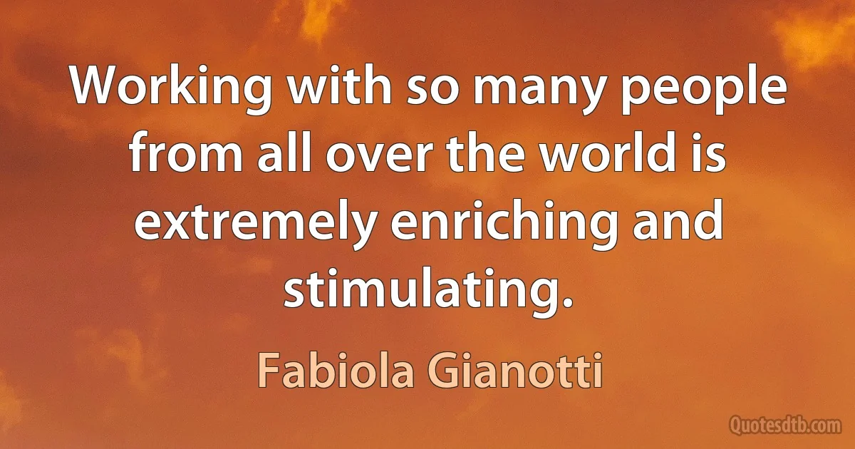 Working with so many people from all over the world is extremely enriching and stimulating. (Fabiola Gianotti)