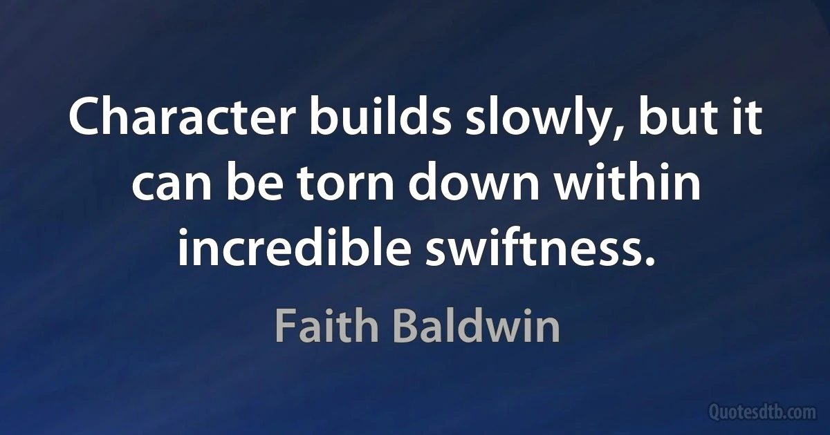 Character builds slowly, but it can be torn down within incredible swiftness. (Faith Baldwin)