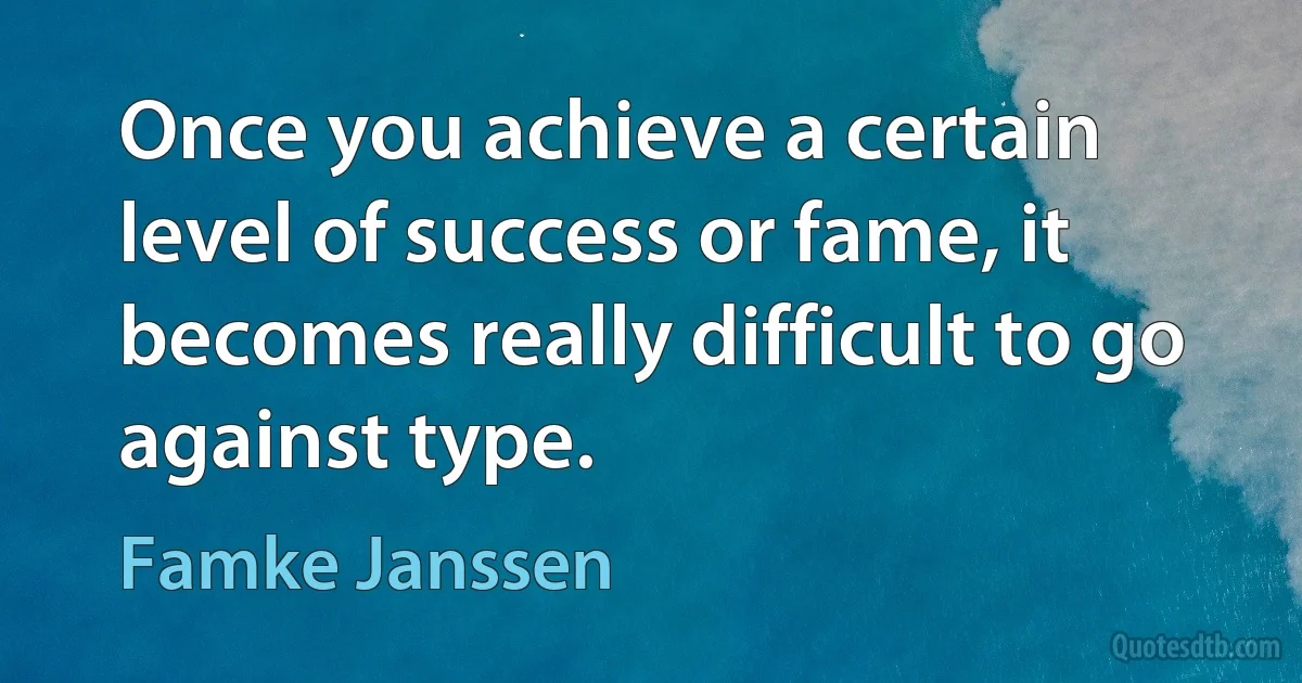 Once you achieve a certain level of success or fame, it becomes really difficult to go against type. (Famke Janssen)