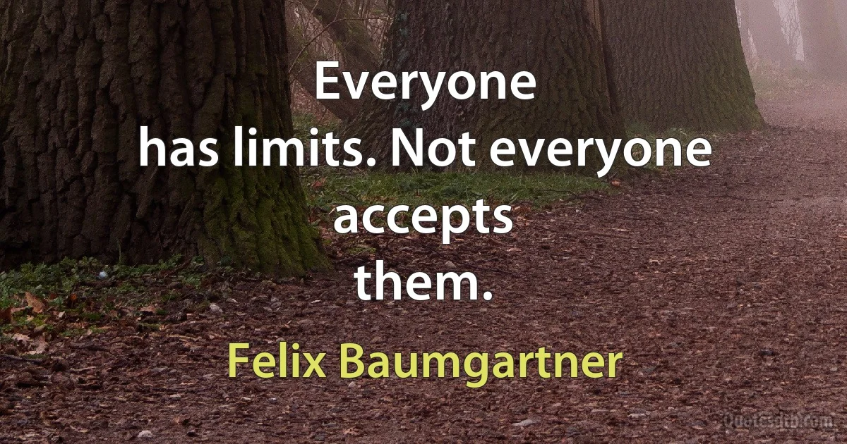 Everyone
has limits. Not everyone accepts
them. (Felix Baumgartner)