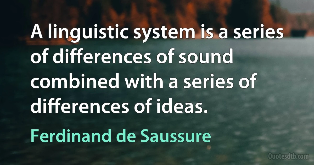 A linguistic system is a series of differences of sound combined with a series of differences of ideas. (Ferdinand de Saussure)