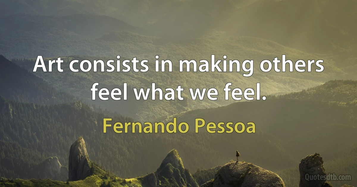 Art consists in making others feel what we feel. (Fernando Pessoa)