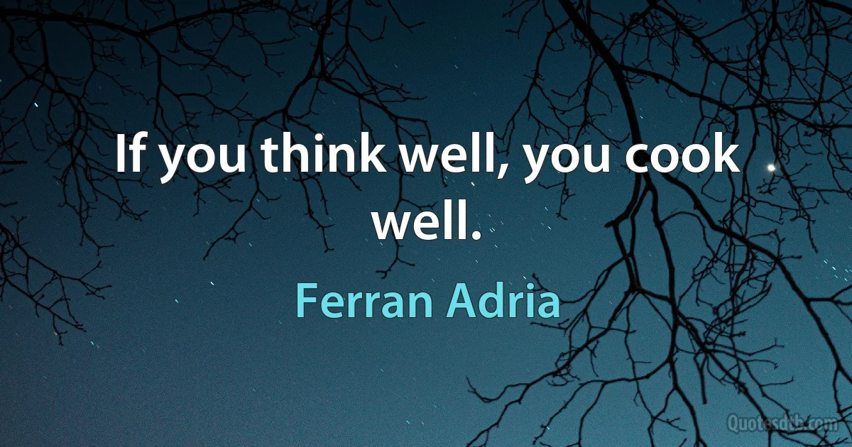 If you think well, you cook well. (Ferran Adria)