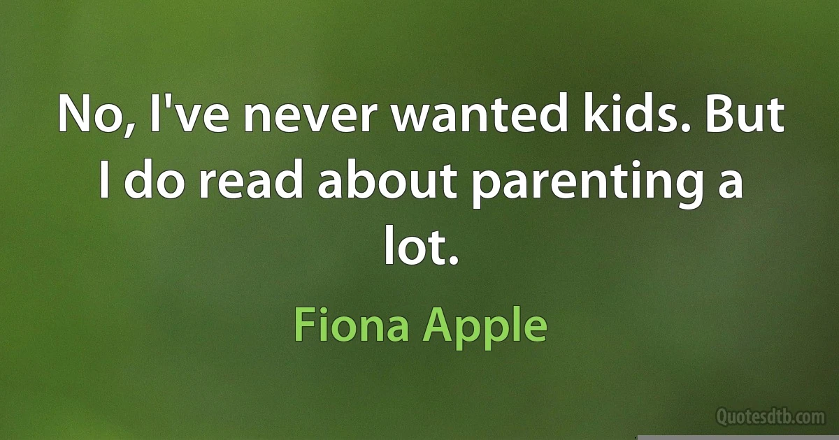 No, I've never wanted kids. But I do read about parenting a lot. (Fiona Apple)