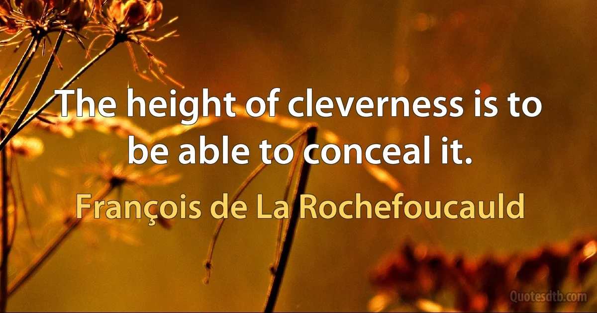 The height of cleverness is to be able to conceal it. (François de La Rochefoucauld)