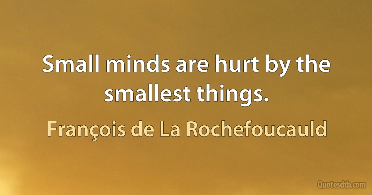 Small minds are hurt by the smallest things. (François de La Rochefoucauld)