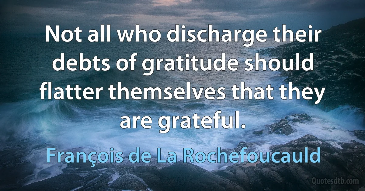 Not all who discharge their debts of gratitude should flatter themselves that they are grateful. (François de La Rochefoucauld)