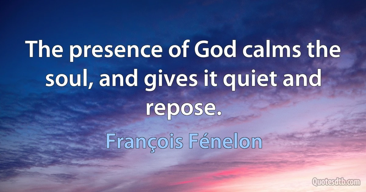 The presence of God calms the soul, and gives it quiet and repose. (François Fénelon)