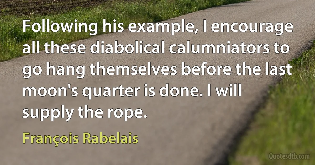 Following his example, I encourage all these diabolical calumniators to go hang themselves before the last moon's quarter is done. I will supply the rope. (François Rabelais)