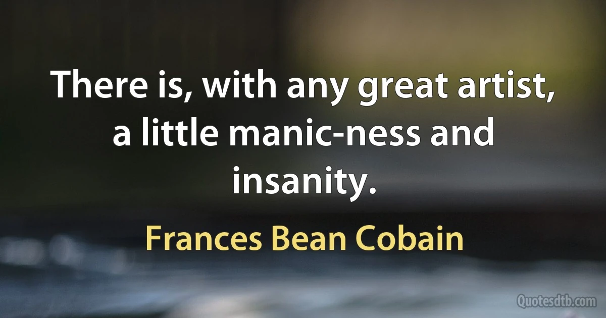 There is, with any great artist, a little manic-ness and insanity. (Frances Bean Cobain)