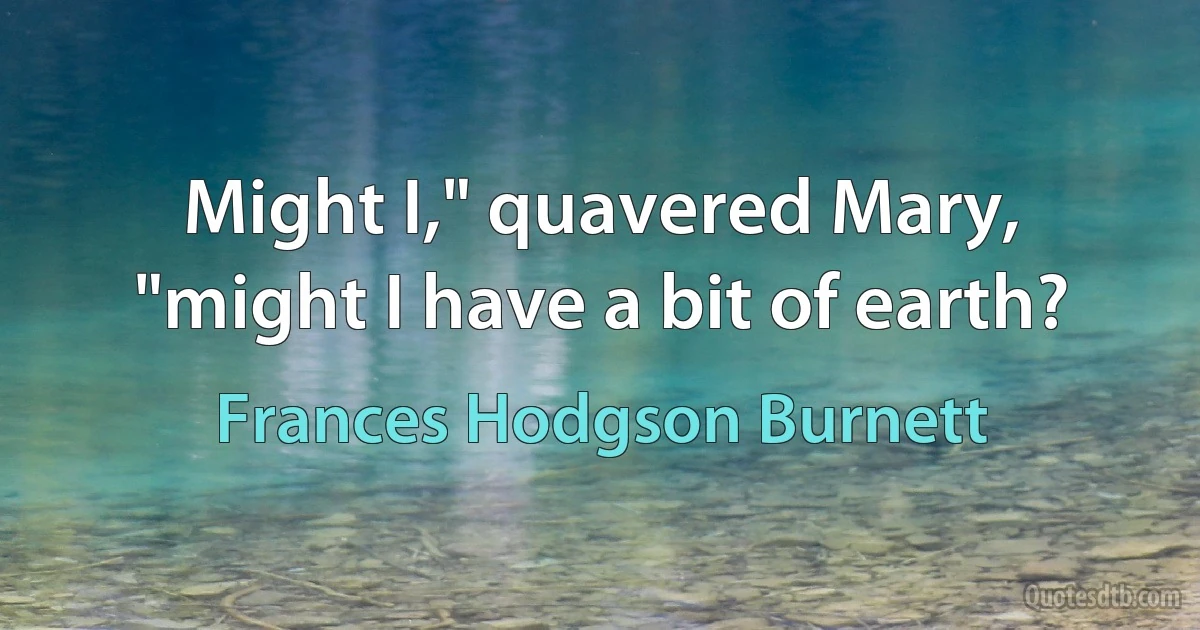 Might I," quavered Mary, "might I have a bit of earth? (Frances Hodgson Burnett)